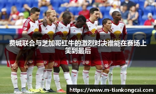 费城联合与芝加哥红牛的激烈对决谁能在赛场上笑到最后