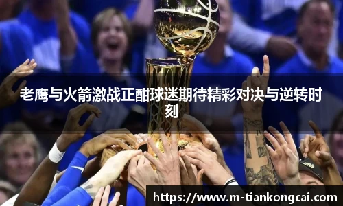 老鹰与火箭激战正酣球迷期待精彩对决与逆转时刻