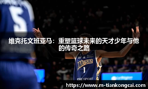 维克托文班亚马：重塑篮球未来的天才少年与他的传奇之路