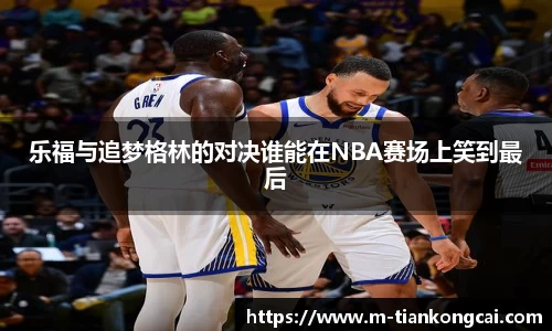 乐福与追梦格林的对决谁能在NBA赛场上笑到最后