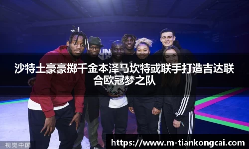 沙特土豪豪掷千金本泽马坎特或联手打造吉达联合欧冠梦之队