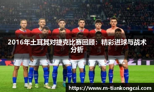 2016年土耳其对捷克比赛回顾：精彩进球与战术分析