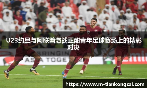 U23约旦与阿联酋激战正酣青年足球赛场上的精彩对决
