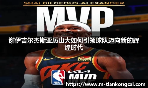 谢伊吉尔杰斯亚历山大如何引领球队迈向新的辉煌时代