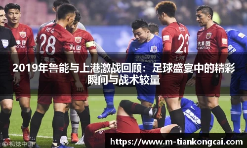 2019年鲁能与上港激战回顾：足球盛宴中的精彩瞬间与战术较量