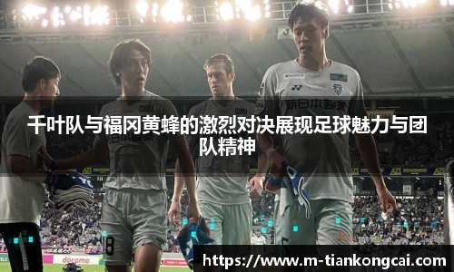 千叶队与福冈黄蜂的激烈对决展现足球魅力与团队精神