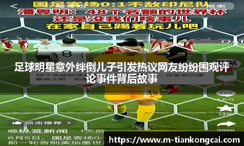 足球明星意外绊倒儿子引发热议网友纷纷围观评论事件背后故事