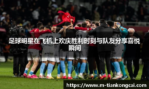 足球明星在飞机上欢庆胜利时刻与队友分享喜悦瞬间