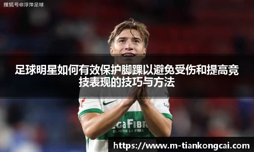 足球明星如何有效保护脚踝以避免受伤和提高竞技表现的技巧与方法