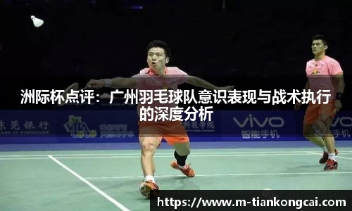 洲际杯点评：广州羽毛球队意识表现与战术执行的深度分析