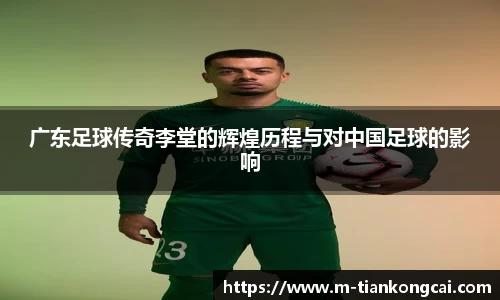 广东足球传奇李堂的辉煌历程与对中国足球的影响