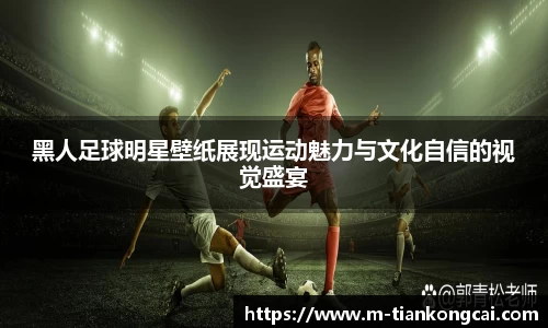 黑人足球明星壁纸展现运动魅力与文化自信的视觉盛宴