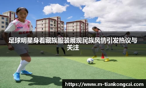 足球明星身着藏族服装展现民族风情引发热议与关注